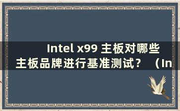Intel x99 主板对哪些主板品牌进行基准测试？ （Intel x99主板好不好？）